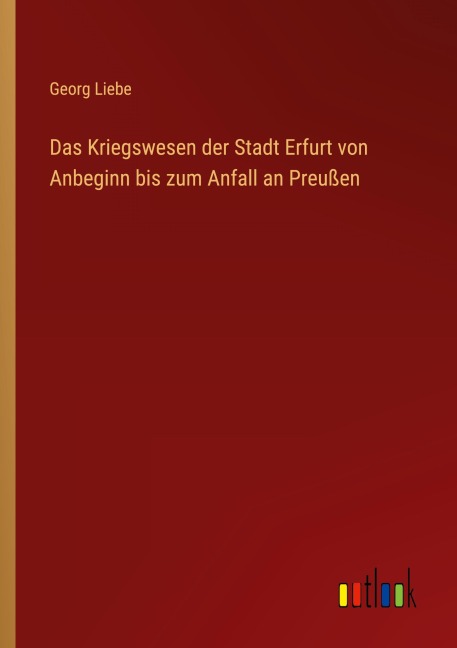 Das Kriegswesen der Stadt Erfurt von Anbeginn bis zum Anfall an Preußen - Georg Liebe