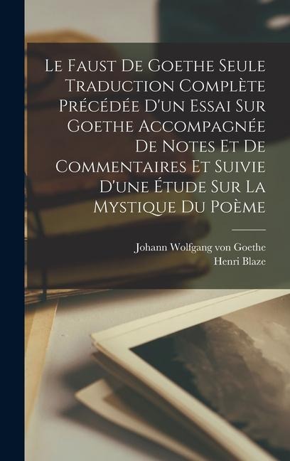 Le Faust De Goethe Seule Traduction Complète Précédée D'un Essai Sur Goethe Accompagnée De Notes Et De Commentaires Et Suivie D'une Étude Sur La Mysti - Johann Wolfgang von Goethe, Henri Blaze