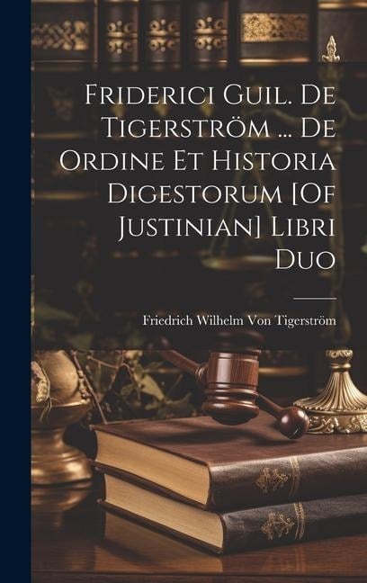 Friderici Guil. De Tigerström ... De Ordine Et Historia Digestorum [Of Justinian] Libri Duo - Friedrich Wilhelm von Tigerström