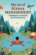 The Art Of Stress Management: Techniques To Unwind And Find Serenity - Gupta Amit