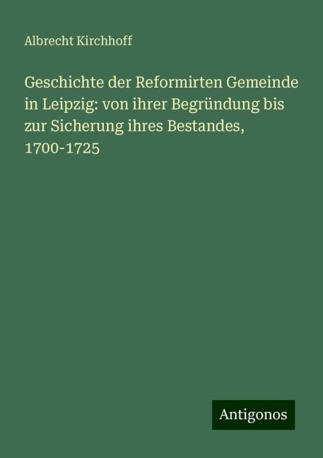 Geschichte der Reformirten Gemeinde in Leipzig: von ihrer Begründung bis zur Sicherung ihres Bestandes, 1700-1725 - Albrecht Kirchhoff