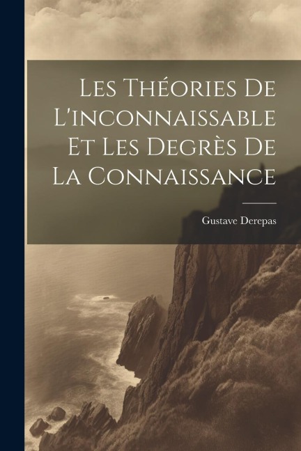 Les Théories De L'inconnaissable Et Les Degrès De La Connaissance - Gustave Derepas