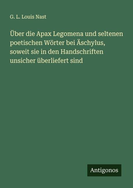 Über die Apax Legomena und seltenen poetischen Wörter bei Äschylus, soweit sie in den Handschriften unsicher überliefert sind - G. L. Louis Nast