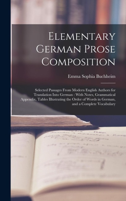 Elementary German Prose Composition: Selected Passages From Modern English Authors for Translation Into German: With Notes, Grammatical Appendix, Tabl - Emma Sophia Buchheim