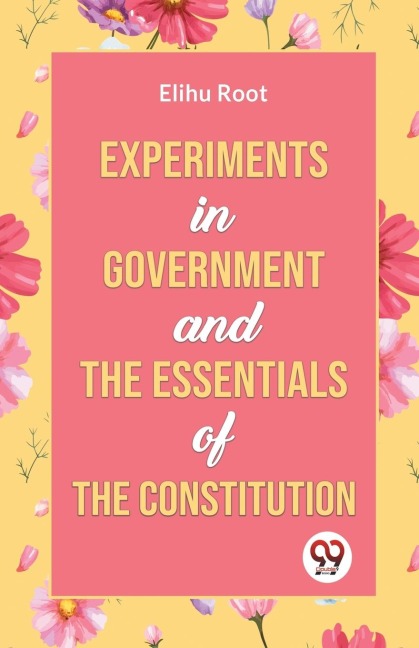 Experiments in Government and the Essentials of the Constitution - Elihu Root