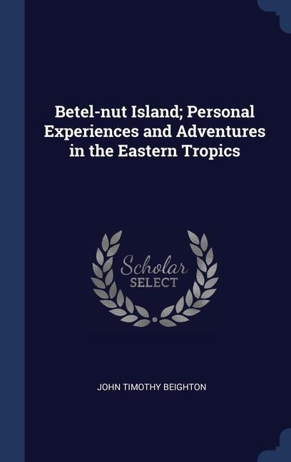 Betel-nut Island; Personal Experiences and Adventures in the Eastern Tropics - John Timothy Beighton
