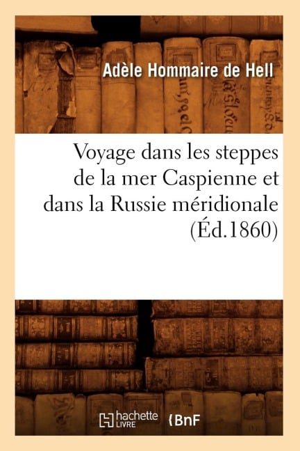 Voyage Dans Les Steppes de la Mer Caspienne Et Dans La Russie Méridionale (Éd.1860) - Adèle Hommaire de Hell
