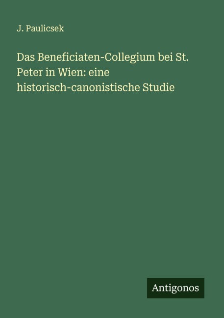 Das Beneficiaten-Collegium bei St. Peter in Wien: eine historisch-canonistische Studie - J. Paulicsek