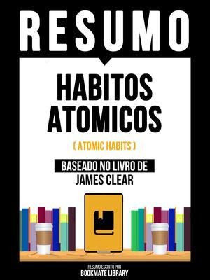Resumo - Habitos Atomicos (Atomic Habits) - Baseado No Livro De James Clear - Bookmate Editorial