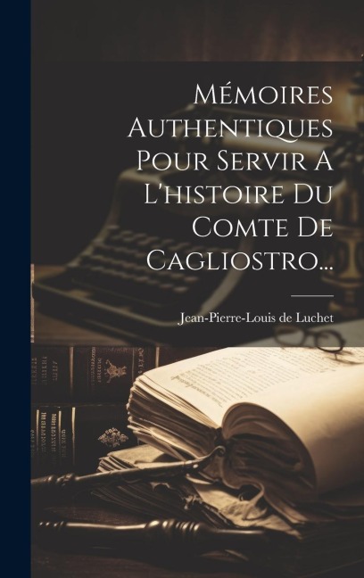 Mémoires Authentiques Pour Servir A L'histoire Du Comte De Cagliostro... - Jean-Pierre-Louis De Luchet