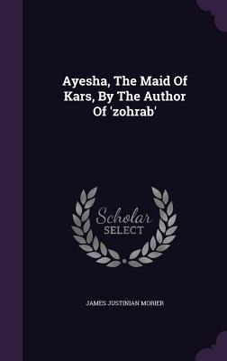 Ayesha, The Maid Of Kars, By The Author Of 'zohrab' - James Justinian Morier