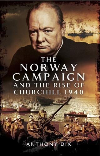 Norway Campaign and the Rise of Churchill 1940 - Anthony Dix