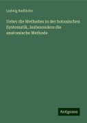 Ueber die Methoden in der botanischen Systematik, insbesondere die anatomische Methode - Ludwig Radlkofer