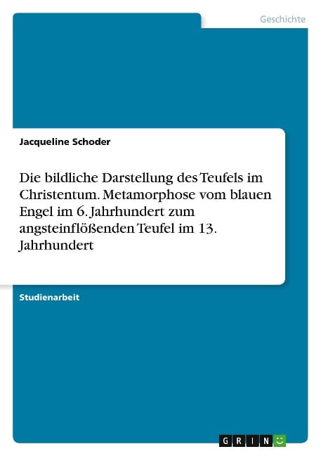 Die bildliche Darstellung des Teufels im Christentum. Metamorphose vom blauen Engel im 6. Jahrhundert zum angsteinflößenden Teufel im 13. Jahrhundert - Jacqueline Schoder