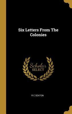 Six Letters From The Colonies - R. C. Seaton