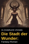 Cover-Bild zum Titel 'Die Stadt der Wunder: Fantasy-Roman' von 'E. Charles Vivian'