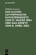 Cover-Bild zum Titel 'Das Elsaß-Lothringische Katastergesetz vom 31. Maerz 1884 und das Gesetz vom 6. April 1892' von 'Wilhelm Gunzert'