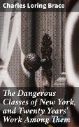 The Dangerous Classes of New York, and Twenty Years' Work Among Them - Charles Loring Brace