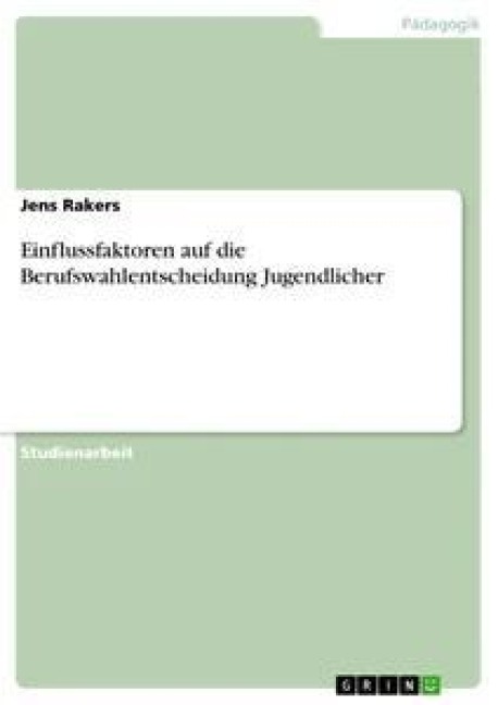 Einflussfaktoren auf die Berufswahlentscheidung Jugendlicher - Jens Rakers