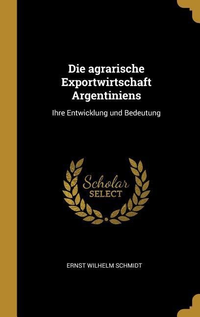 Die agrarische Exportwirtschaft Argentiniens - Ernst Wilhelm Schmidt