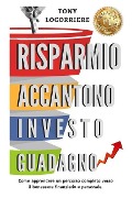 Risparmio Accantono Investo Guadagno: Come apprendere un percorso completo verso il benessere finanziario e personale. - Tony Locorriere