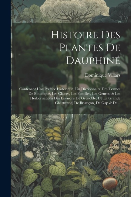Histoire Des Plantes De Dauphiné: Contenant Une Préface Historique, Un Dictionnaire Des Termes De Botanique, Les Classes, Les Familles, Les Genres, & - Dominique Villars