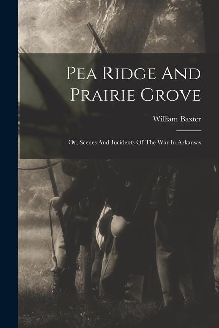 Pea Ridge And Prairie Grove: Or, Scenes And Incidents Of The War In Arkansas - William Baxter