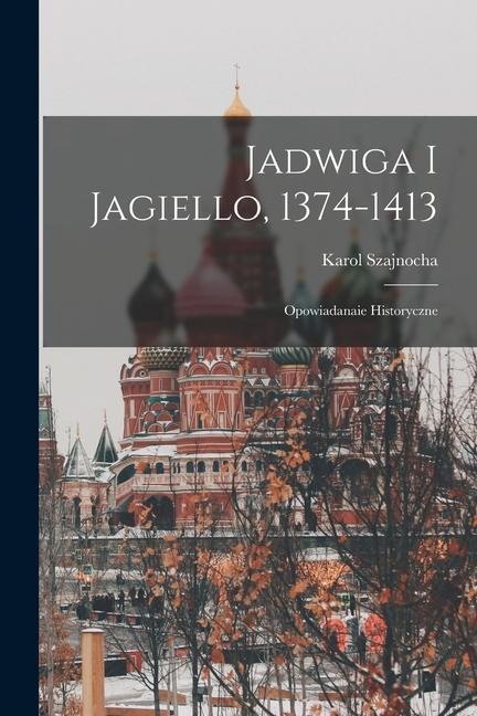 Jadwiga I Jagiello, 1374-1413: Opowiadanaie Historyczne - Karol Szajnocha