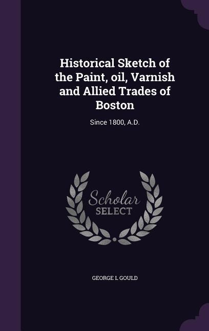Historical Sketch of the Paint, oil, Varnish and Allied Trades of Boston - George L Gould