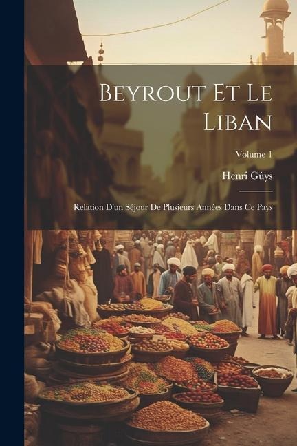 Beyrout Et Le Liban: Relation D'un Séjour De Plusieurs Années Dans Ce Pays; Volume 1 - Henri Gûys
