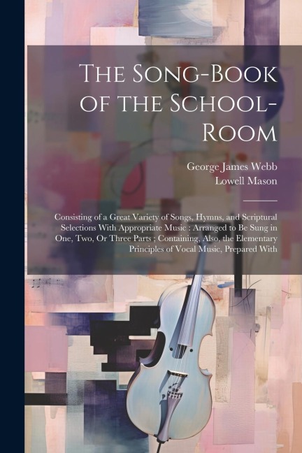 The Song-Book of the School-Room: Consisting of a Great Variety of Songs, Hymns, and Scriptural Selections With Appropriate Music: Arranged to Be Sung - Lowell Mason, George James Webb