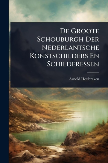 De Groote Schouburgh Der Nederlantsche Konstschilders En Schilderessen - Arnold Houbraken