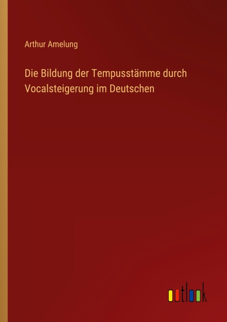 Die Bildung der Tempusstämme durch Vocalsteigerung im Deutschen - Arthur Amelung