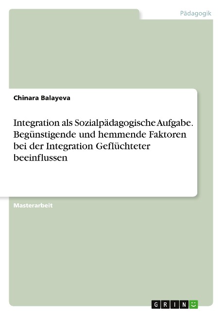 Integration als Sozialpädagogische Aufgabe. Begünstigende und hemmende Faktoren bei der Integration Geflüchteter beeinflussen - Chinara Balayeva