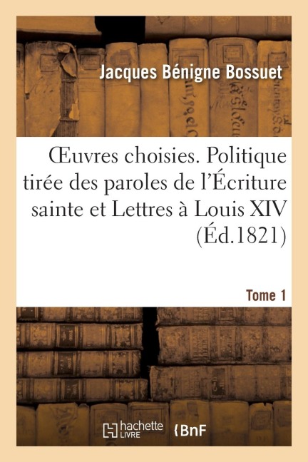 Oeuvres Choisies. Tome 1. Politique Tirée Des Propres Paroles de l'Écriture Sainte - Jacques Bénigne Bossuet