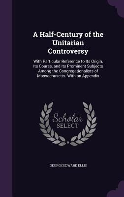 A Half-Century of the Unitarian Controversy - George Edward Ellis