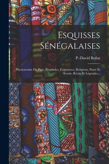 Esquisses Sénégalaises: Physionomie Du Pays, Peuplades, Commerce, Religions, Passé Et Avenir, Récits Et Légendes... - P. -David Boilat