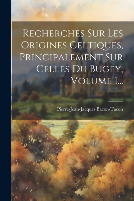 Recherches Sur Les Origines Celtiques, Principalement Sur Celles Du Bugey, Volume 1... - Pierre-Jean-Jacques Bacon-Tacon