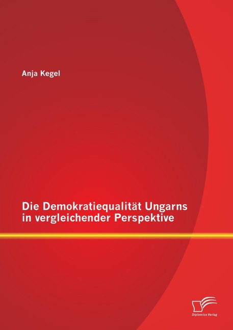 Die Demokratiequalität Ungarns in vergleichender Perspektive - Anja Kegel