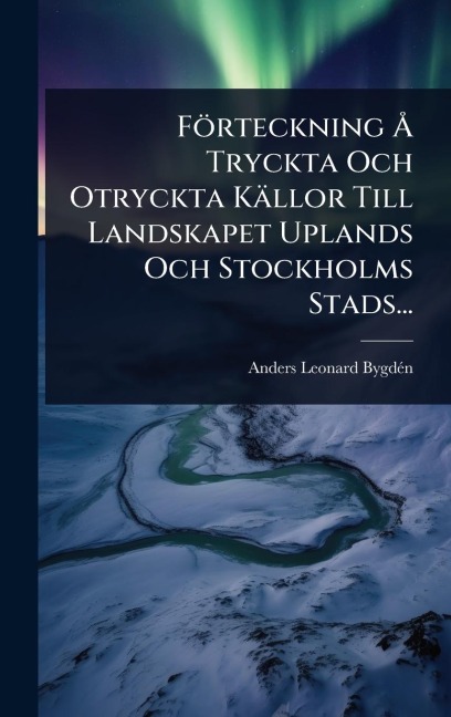 Förteckning Ã... Tryckta Och Otryckta Källor Till Landskapet Uplands Och Stockholms Stads... - Anders Leonard Bygdã(c)N