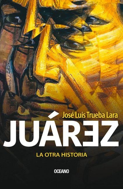 Juárez. La Otra Historia - José Luis Trueba Lara