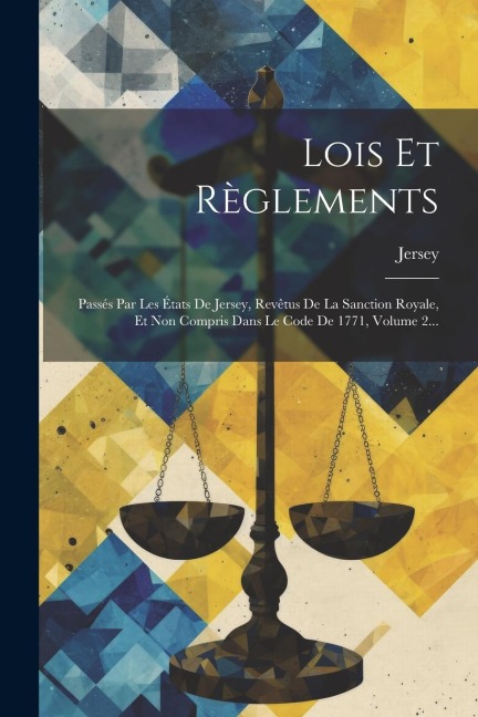 Lois Et Règlements: Passés Par Les États De Jersey, Revêtus De La Sanction Royale, Et Non Compris Dans Le Code De 1771, Volume 2... - Jersey (Channel Islands)