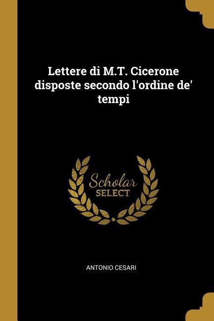 Lettere di M.T. Cicerone disposte secondo l'ordine de' tempi - Antonio Cesari