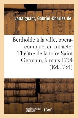 Bertholde À La Ville, Opera-Comique, En Un Acte. Théâtre de la Foire Saint Germain, 9 Mars 1754 - Gabriel-Charles Lattaignant