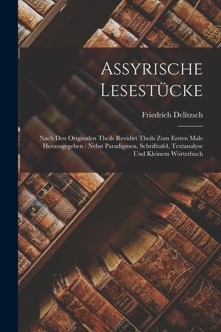 Assyrische Lesestücke: Nach Den Originalen Theils Revidirt Theils Zum Ersten Male Herausgegeben: Nebst Paradigmen, Schrifttafel, Textanalyse - Friedrich Delitzsch