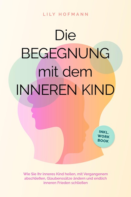 Die Begegnung mit dem inneren Kind: Wie Sie Ihr inneres Kind heilen, mit Vergangenem abschließen, Glaubenssätze ändern und endlich inneren Frieden schließen | inkl. Workbook - Lily Hofmann