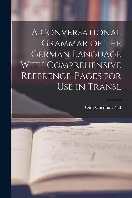 A Conversational Grammar of the German Language With Comprehensive Reference-pages for use in Transl - Otto Christian Naf