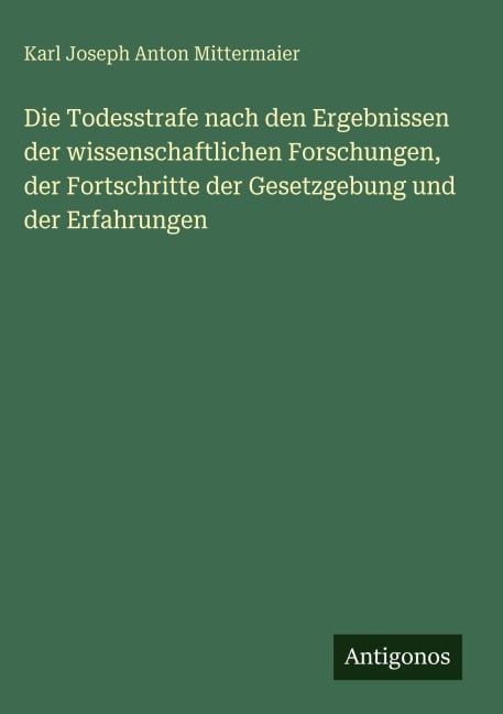 Die Todesstrafe nach den Ergebnissen der wissenschaftlichen Forschungen, der Fortschritte der Gesetzgebung und der Erfahrungen - Karl Joseph Anton Mittermaier