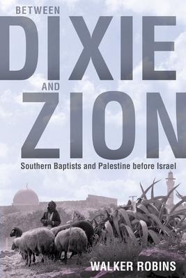 Between Dixie and Zion: Southern Baptists and Palestine Before Israel - Walker Robins