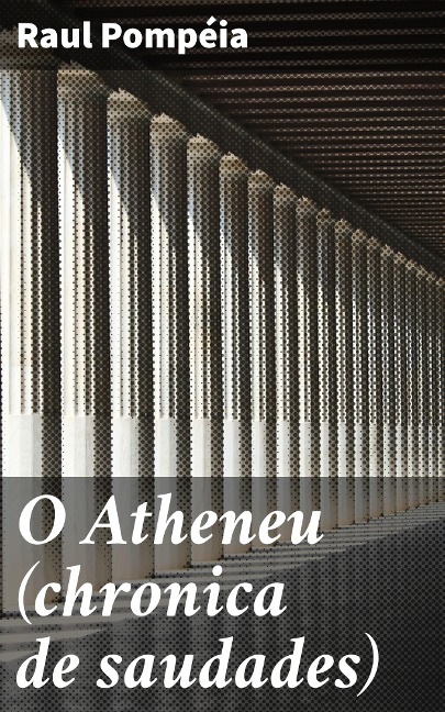 O Atheneu (chronica de saudades) - Raul Pompéia